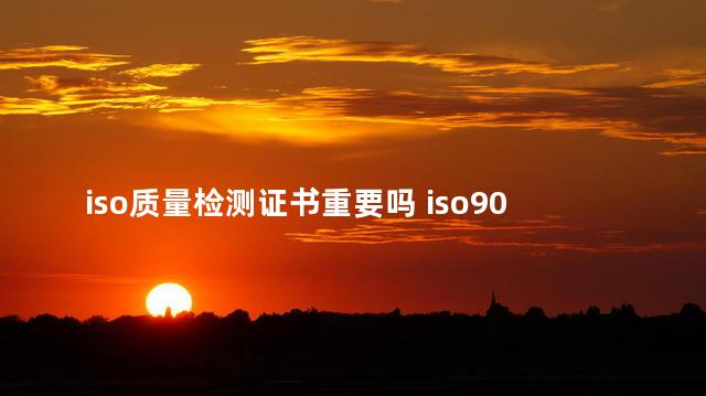 iso质量检测证书重要吗 iso9000证书有什么用